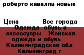 роберто кавалли новые  › Цена ­ 5 500 - Все города Одежда, обувь и аксессуары » Женская одежда и обувь   . Калининградская обл.,Калининград г.